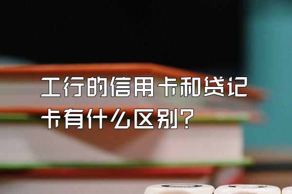 工行的信用卡和贷记卡有什么区别？