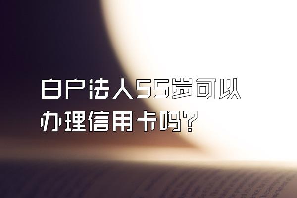 白户法人55岁可以办理信用卡吗？