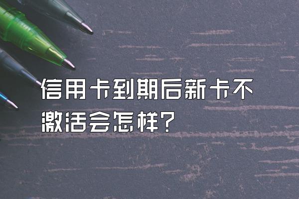 信用卡到期后新卡不激活会怎样？