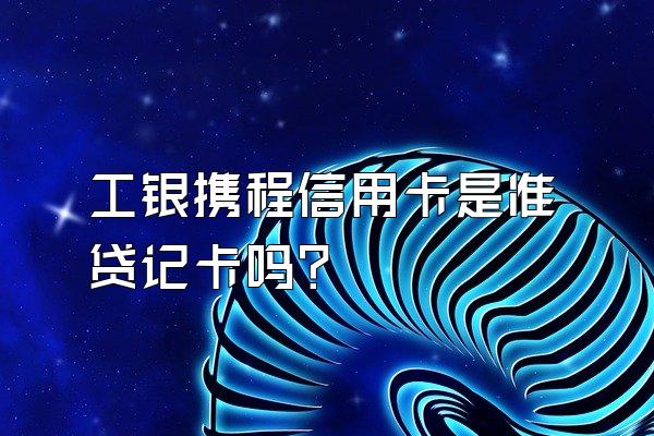 工银携程信用卡是准贷记卡吗？