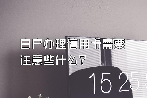 白户办理信用卡需要注意些什么？