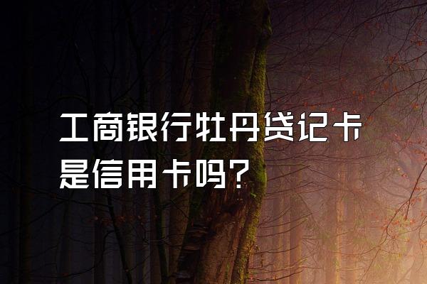 工商银行牡丹贷记卡是信用卡吗？