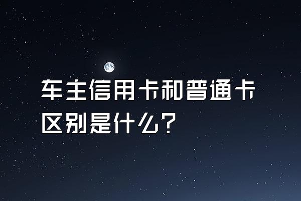 车主信用卡和普通卡区别是什么？