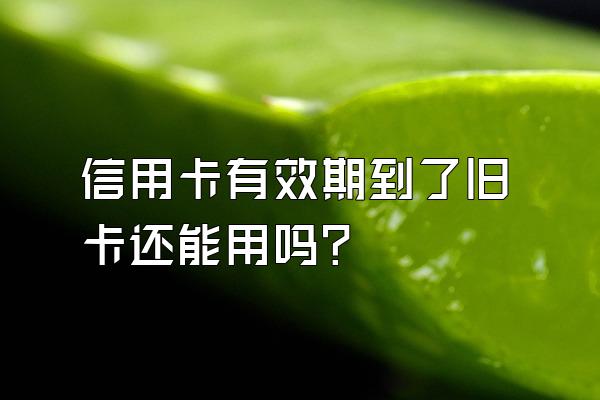 信用卡有效期到了旧卡还能用吗？