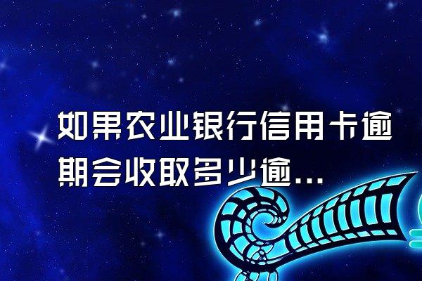 如果农业银行信用卡逾期会收取多少逾期还款违约金？