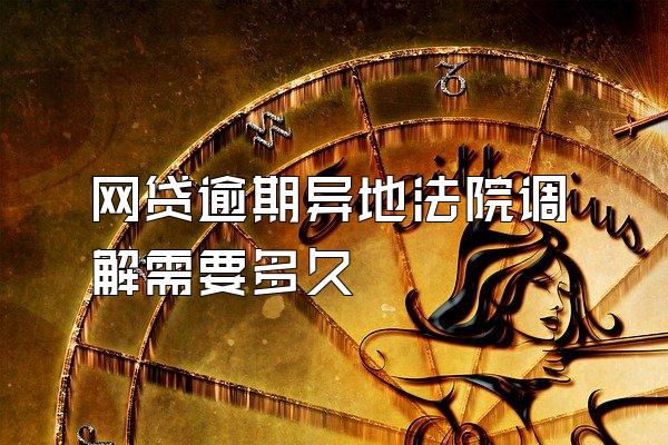 网贷逾期异地法院调解需要多久