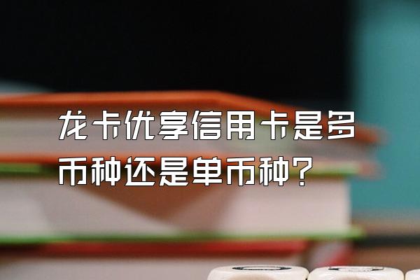 龙卡优享信用卡是多币种还是单币种？
