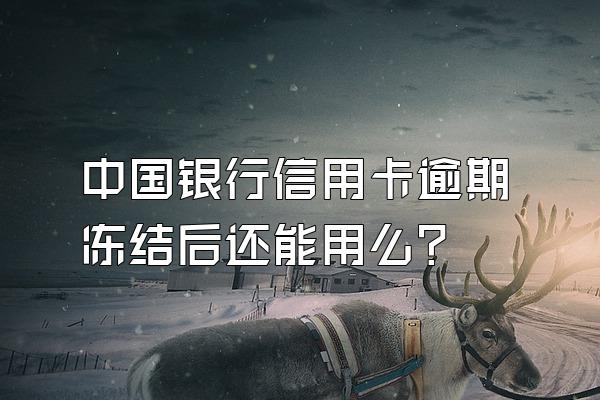 中国银行信用卡逾期冻结后还能用么？