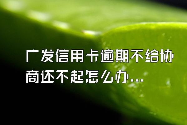 广发信用卡逾期不给协商还不起怎么办?？