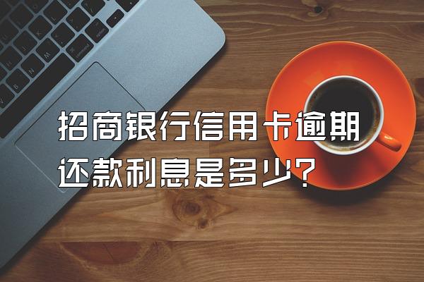 招商银行信用卡逾期还款利息是多少?