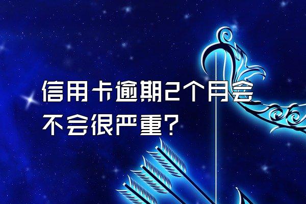 信用卡逾期2个月会不会很严重？