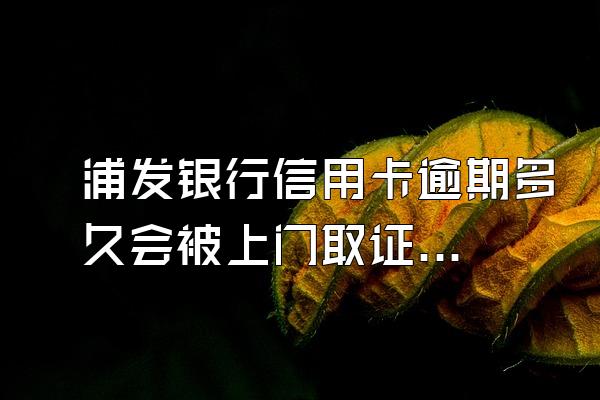 浦发银行信用卡逾期多久会被上门取证？