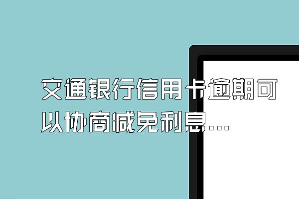 交通银行信用卡逾期可以协商减免利息吗？