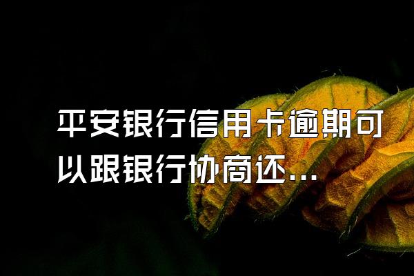 平安银行信用卡逾期可以跟银行协商还款吗？
