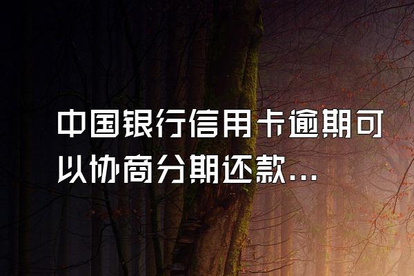 中国银行信用卡逾期可以协商分期还款吗？