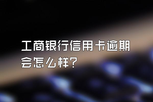 工商银行信用卡逾期会怎么样？