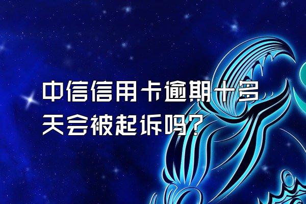 中信信用卡逾期十多天会被起诉吗？