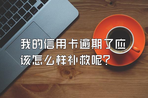 我的信用卡逾期了应该怎么样补救呢？
