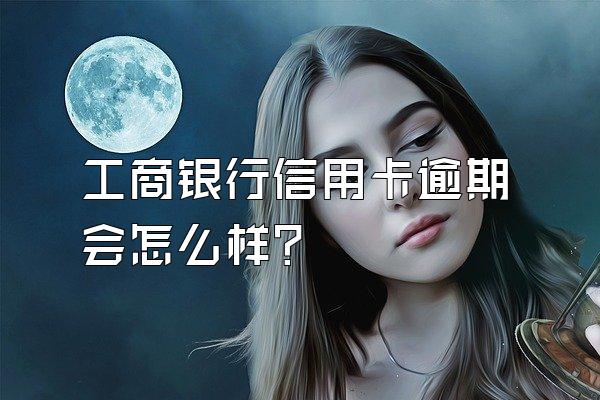 工商银行信用卡逾期会怎么样？