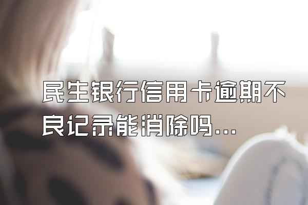 民生银行信用卡逾期不良记录能消除吗？