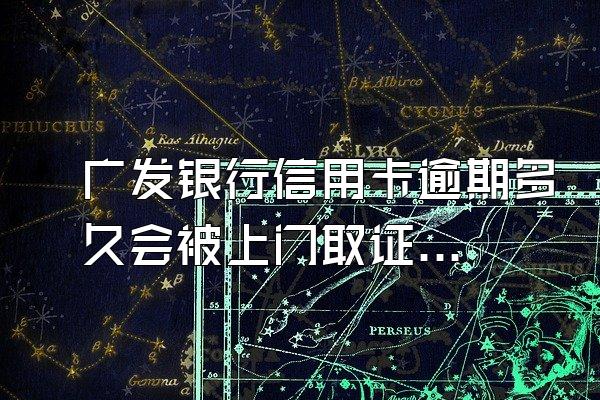 广发银行信用卡逾期多久会被上门取证呢？