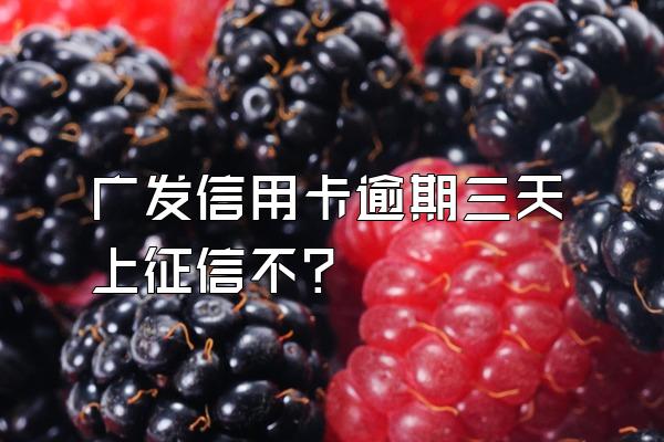 广发信用卡逾期三天上征信不？