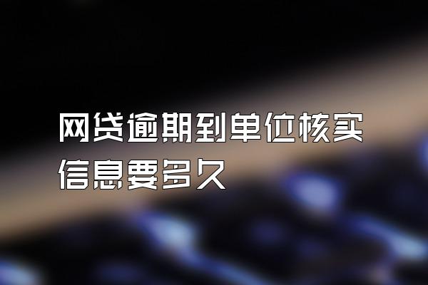 网贷逾期到单位核实信息要多久