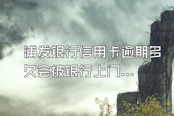浦发银行信用卡逾期多久会被银行上门取证？