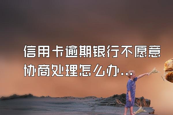 信用卡逾期银行不愿意协商处理怎么办？
