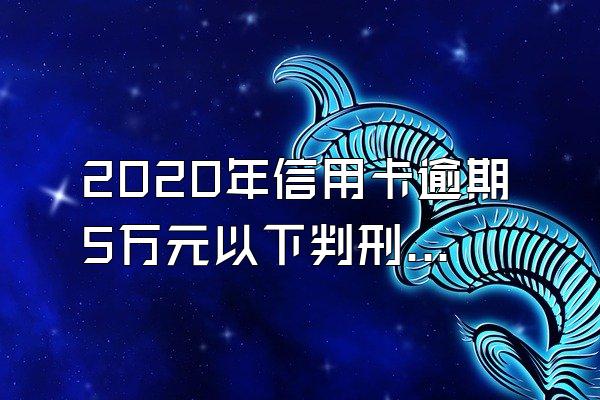 2020年信用卡逾期5万元以下判刑吗？
