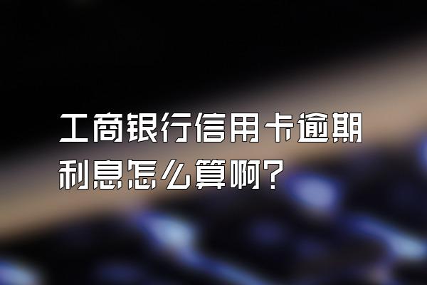 工商银行信用卡逾期利息怎么算啊？