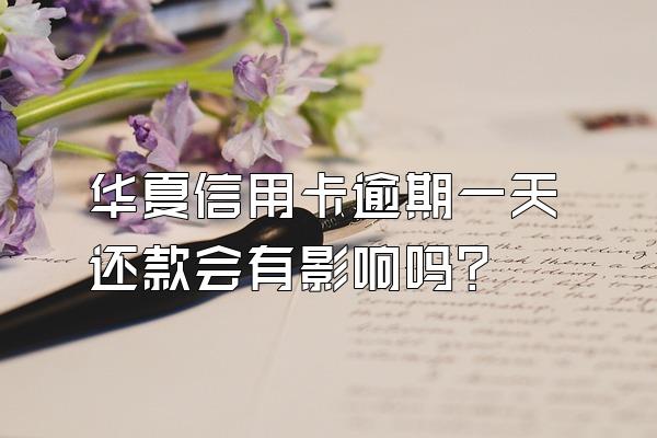 华夏信用卡逾期一天还款会有影响吗?