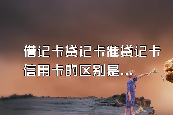 借记卡贷记卡准贷记卡信用卡的区别是什么？