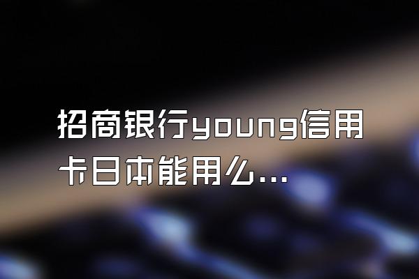 招商银行young信用卡日本能用么？
