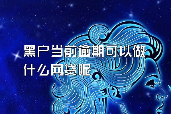 黑户当前逾期可以做什么网贷呢