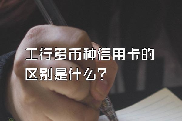 工行多币种信用卡的区别是什么？