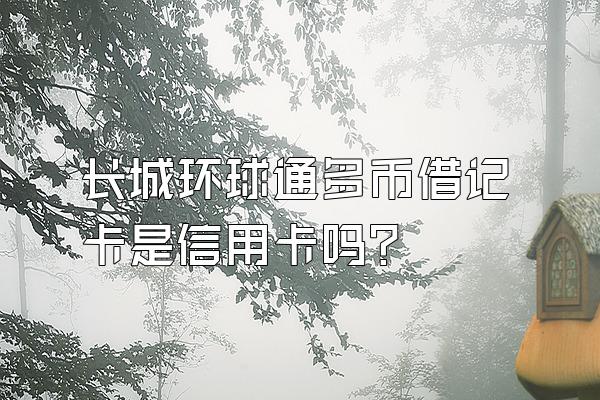 长城环球通多币借记卡是信用卡吗？