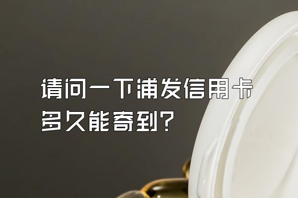 请问一下浦发信用卡多久能寄到？