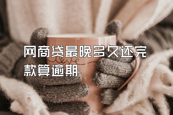 网商贷最晚多久还完款算逾期