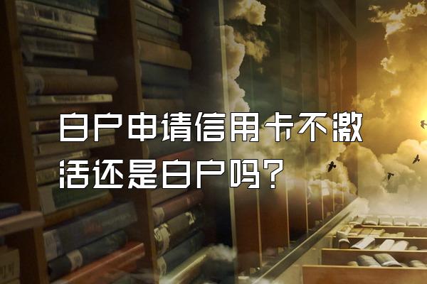 白户申请信用卡不激活还是白户吗？