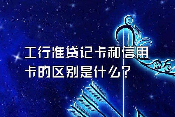 工行准贷记卡和信用卡的区别是什么？