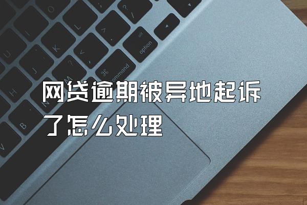网贷逾期被异地起诉了怎么处理