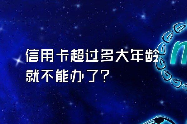 信用卡超过多大年龄就不能办了？