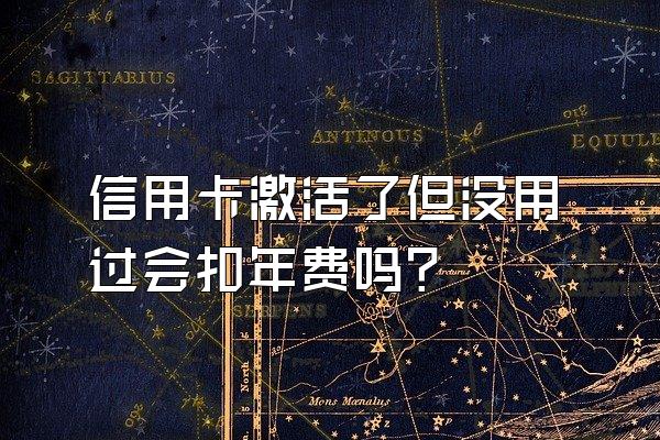 信用卡激活了但没用过会扣年费吗？