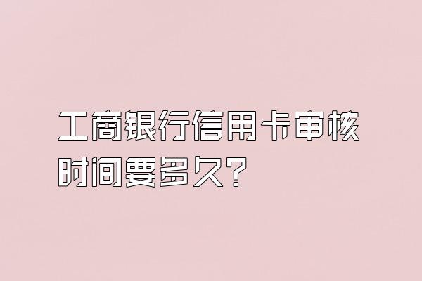 工商银行信用卡审核时间要多久？