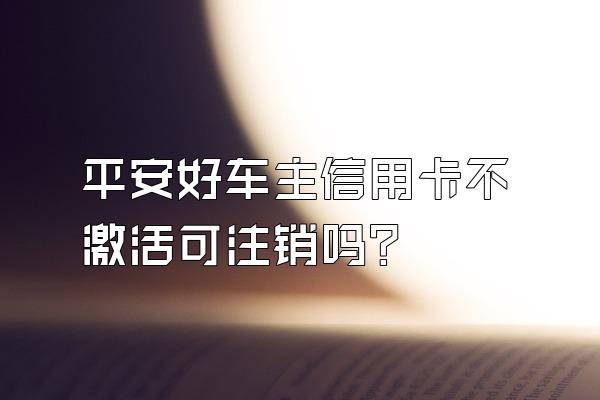平安好车主信用卡不激活可注销吗？