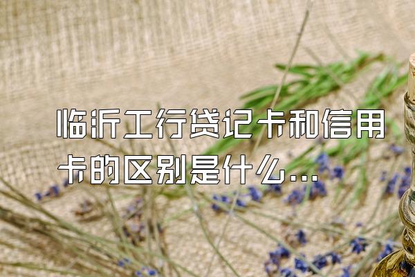 临沂工行贷记卡和信用卡的区别是什么？