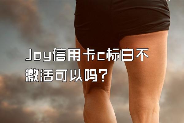Joy信用卡c标白不激活可以吗？