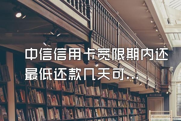 中信信用卡宽限期内还最低还款几天可以用？不还款被起诉怎么办？