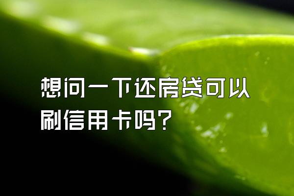 想问一下还房贷可以刷信用卡吗？